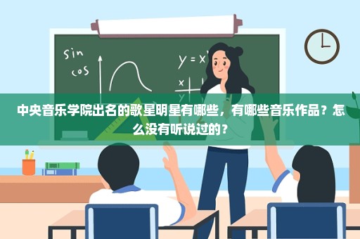 中央音乐学院出名的歌星明星有哪些，有哪些音乐作品？怎么没有听说过的？