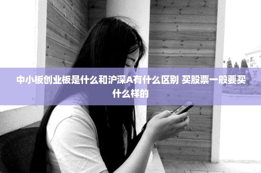中小板创业板是什么和沪深A有什么区别 买股票一般要买什么样的
