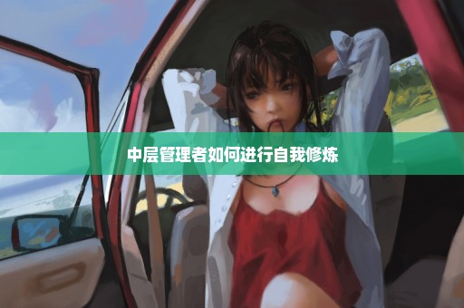 中层管理者如何进行自我修炼