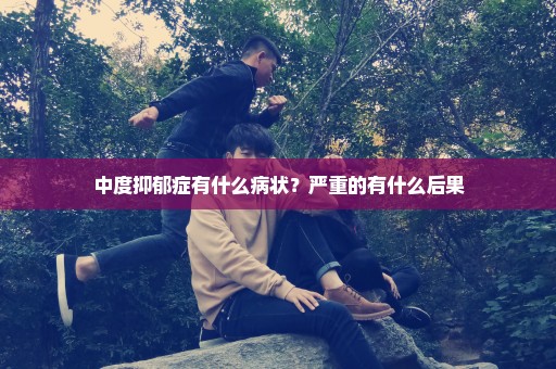 中度抑郁症有什么病状？严重的有什么后果