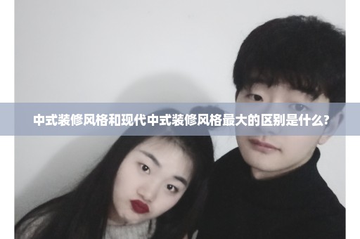 中式装修风格和现代中式装修风格最大的区别是什么?