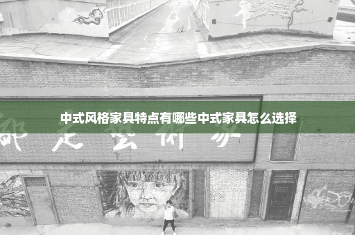 中式风格家具特点有哪些中式家具怎么选择