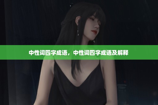 中性词四字成语，中性词四字成语及解释 