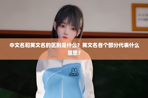 中文名和英文名的区别是什么？英文名各个部分代表什么意思？