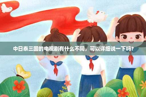 中日泰三国的电视剧有什么不同，可以详细说一下吗？
