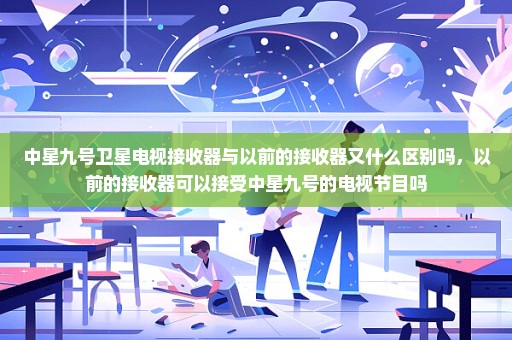 中星九号卫星电视接收器与以前的接收器又什么区别吗，以前的接收器可以接受中星九号的电视节目吗