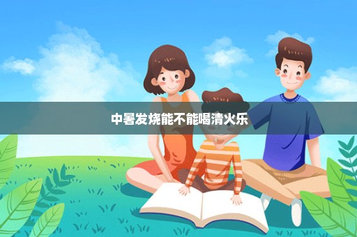 中暑发烧能不能喝清火乐