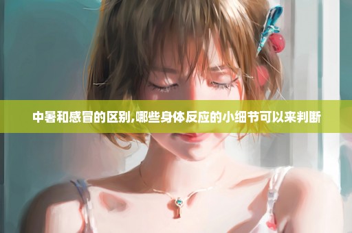 中暑和感冒的区别,哪些身体反应的小细节可以来判断