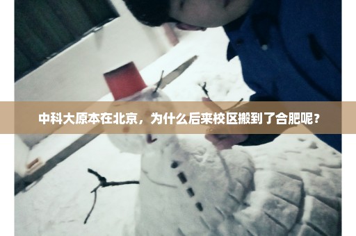 中科大原本在北京，为什么后来校区搬到了合肥呢？