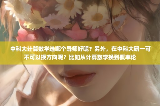 中科大计算数学选哪个导师好呢？另外，在中科大研一可不可以换方向呢？比如从计算数学换到概率论
