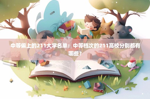 中等偏上的211大学名单：中等档次的211高校分别都有哪些？
