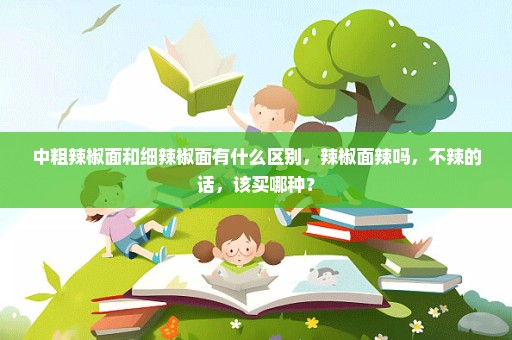 中粗辣椒面和细辣椒面有什么区别，辣椒面辣吗，不辣的话，该买哪种？