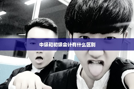 中级和初级会计有什么区别