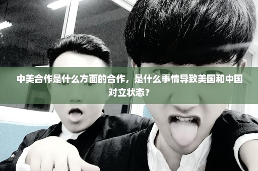 中美合作是什么方面的合作，是什么事情导致美国和中国对立状态？