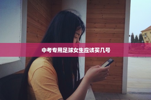中考专用足球女生应该买几号