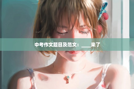 中考作文题目及范文：____来了