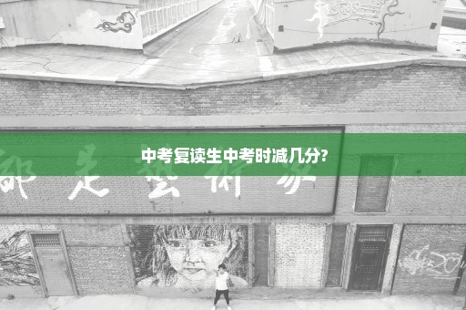 中考复读生中考时减几分?