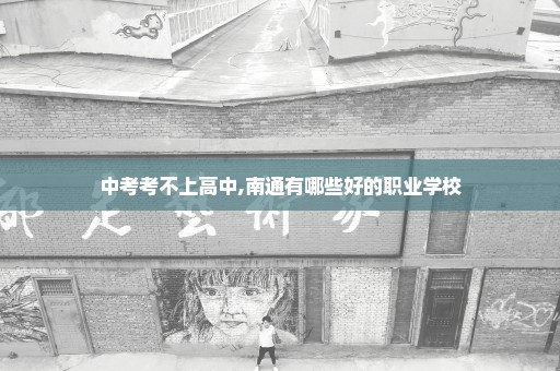 中考考不上高中,南通有哪些好的职业学校