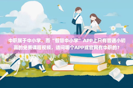 中职属于中小学，而“智慧中小学”APP上只有普通小初高的免费课程视频，请问哪个APP或官网有中职的？