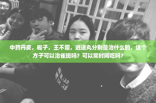 中药丹皮，栀子，王不留，逍遥丸分别是治什么的，这个方子可以治雀斑吗？可以常时间吃吗？