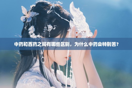 中药和西药之间有哪些区别，为什么中药会特别苦？