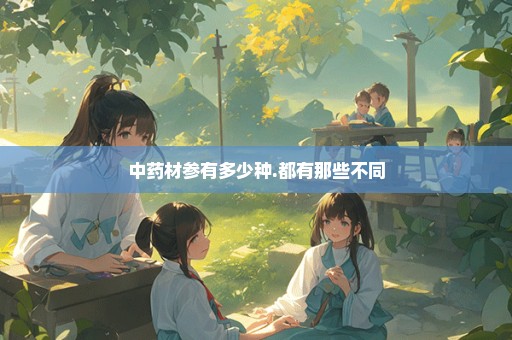 中药材参有多少种.都有那些不同