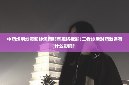 中药炮制炒黄和炒焦有那些规格标准?二者炒后对药效各有什么影响?