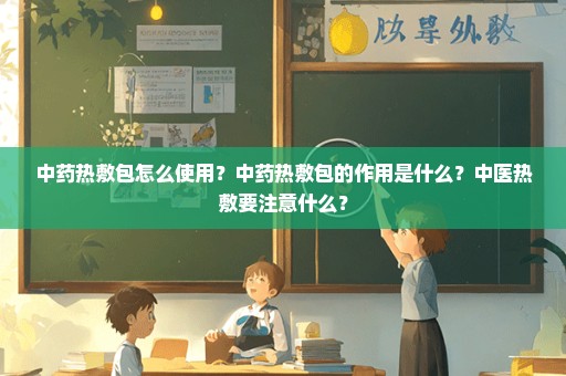中药热敷包怎么使用？中药热敷包的作用是什么？中医热敷要注意什么？