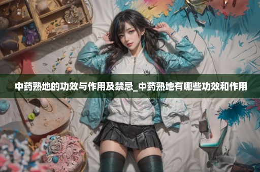 中药熟地的功效与作用及禁忌_中药熟地有哪些功效和作用