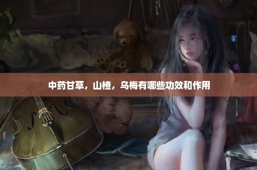 中药甘草，山楂，乌梅有哪些功效和作用