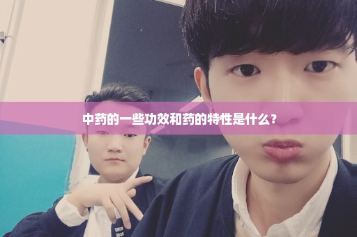 中药的一些功效和药的特性是什么？