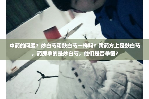 中药的问题？炒白芍和麸白芍一样吗？我药方上是麸白芍，药房拿的是炒白芍，他们是否拿错？
