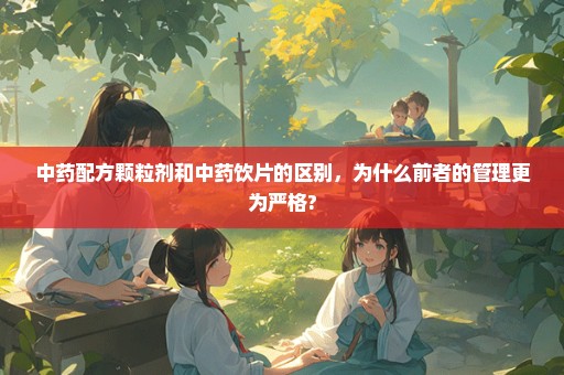 中药配方颗粒剂和中药饮片的区别，为什么前者的管理更为严格?