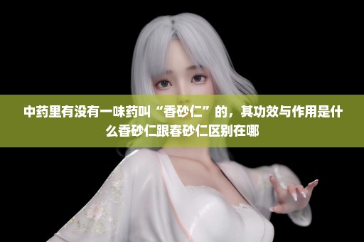 中药里有没有一味药叫“香砂仁”的，其功效与作用是什么香砂仁跟春砂仁区别在哪