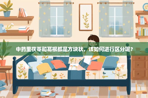 中药里茯苓和葛根都是方块状，该如何进行区分呢？