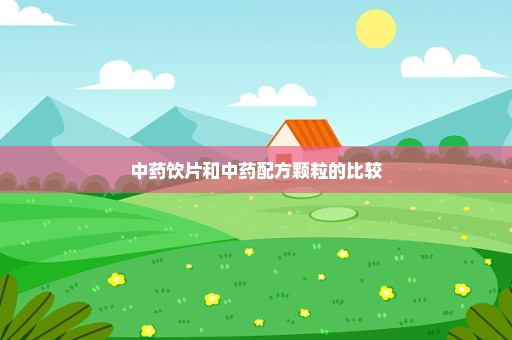 中药饮片和中药配方颗粒的比较