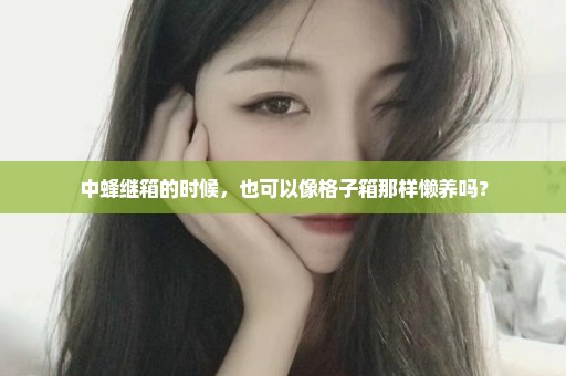 中蜂继箱的时候，也可以像格子箱那样懒养吗？