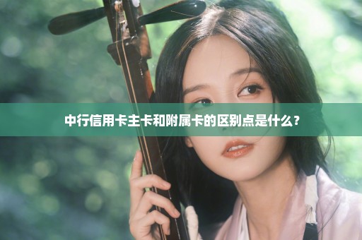 中行信用卡主卡和附属卡的区别点是什么？
