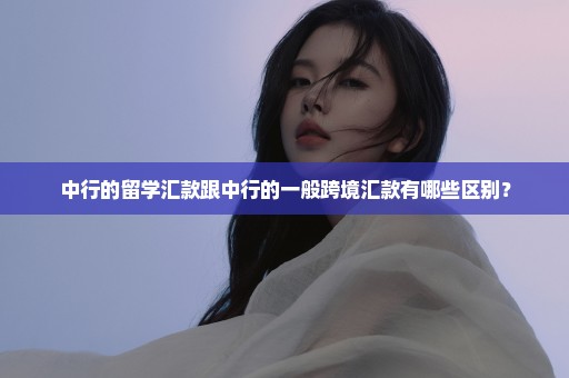 中行的留学汇款跟中行的一般跨境汇款有哪些区别？