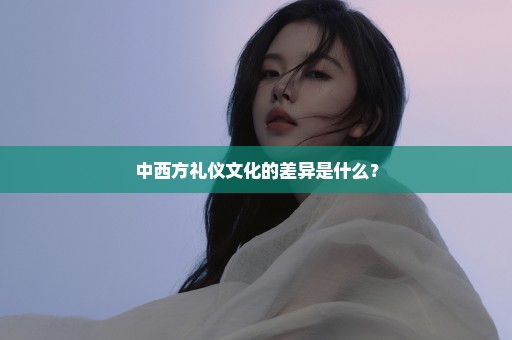 中西方礼仪文化的差异是什么？