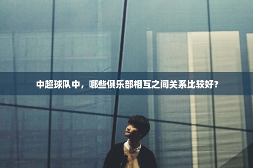中超球队中，哪些俱乐部相互之间关系比较好？