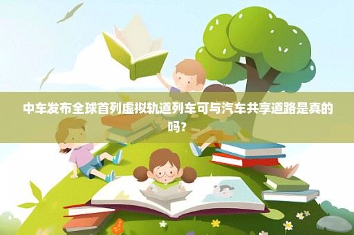 中车发布全球首列虚拟轨道列车可与汽车共享道路是真的吗？