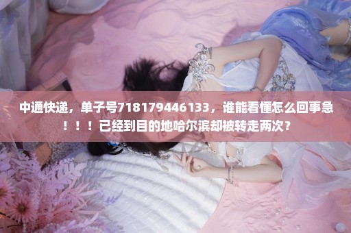 中通快递，单子号718179446133，谁能看懂怎么回事急！！！已经到目的地哈尔滨却被转走两次？