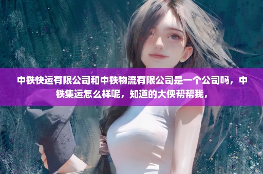 中铁快运有限公司和中铁物流有限公司是一个公司吗，中铁集运怎么样呢，知道的大侠帮帮我，