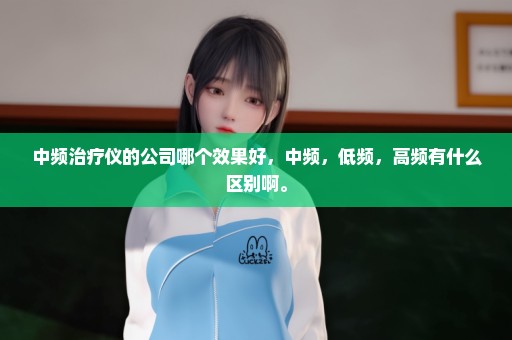 中频治疗仪的公司哪个效果好，中频，低频，高频有什么区别啊。