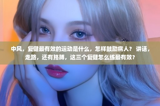 中风，复健最有效的运动是什么，怎样鼓励病人？ 讲话，走路，还有胳膊，这三个复健怎么练最有效？
