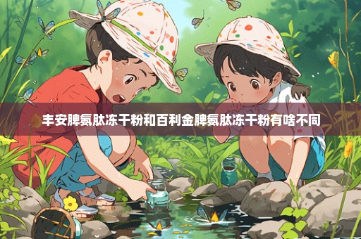 丰安脾氨肽冻干粉和百利金脾氨肽冻干粉有啥不同