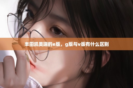 丰田凯美瑞的e版，g版与v版有什么区别