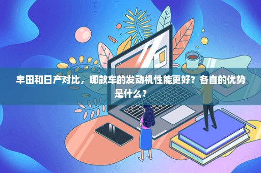 丰田和日产对比，哪款车的发动机性能更好？各自的优势是什么？