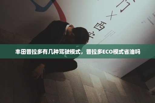 丰田普拉多有几种驾驶模式，普拉多ECO模式省油吗